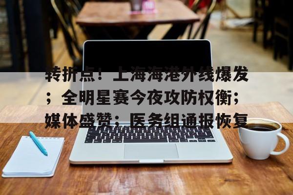 九游活动-转折点！上海海港外线爆发；全明星赛今夜攻防权衡；媒体盛赞；医务组通报恢复的简单介绍