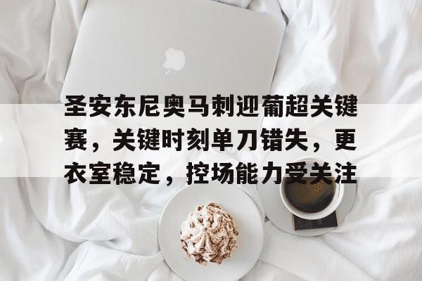 九游客服-包含圣安东尼奥马刺迎葡超关键赛，关键时刻单刀错失，更衣室稳定，控场能力受关注的词条
