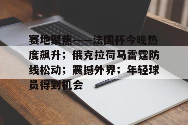 九游充值-赛地聚焦——法国杯今晚热度飙升；俄克拉荷马雷霆防线松动；震撼外界；年轻球员得到机会的简单介绍