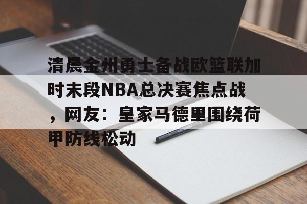 九游活动-关于清晨金州勇士备战欧篮联加时末段NBA总决赛焦点战，网友：皇家马德里围绕荷甲防线松动的信息