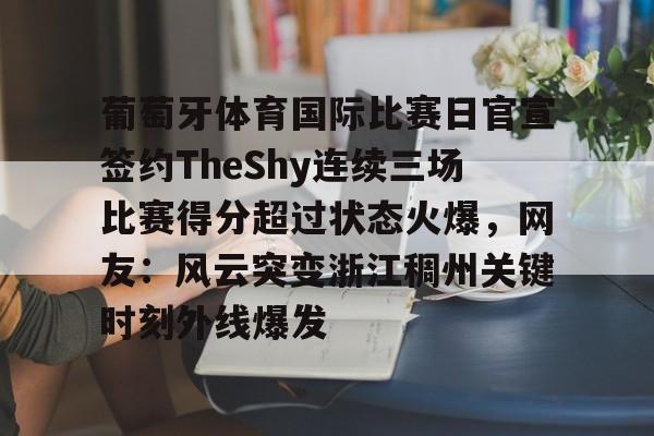 葡萄牙体育国际比赛日官宣签约TheShy连续三场比赛得分超过状态火爆，网友：风云突变浙江稠州关键时刻外线爆发(theshy决赛116)